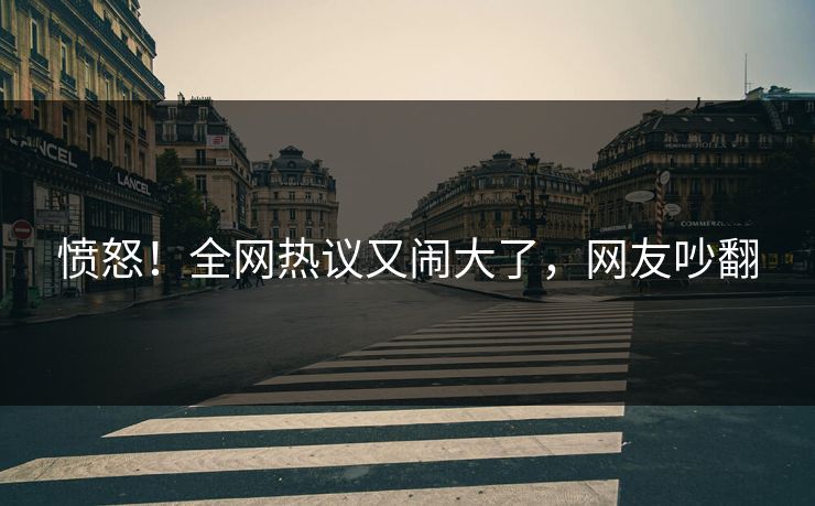 愤怒！全网热议又闹大了，网友吵翻