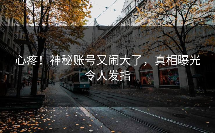 心疼！神秘账号又闹大了，真相曝光令人发指