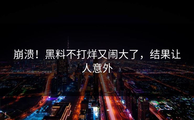 崩溃！黑料不打烊又闹大了，结果让人意外