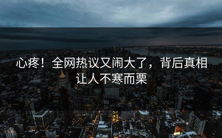 心疼！全网热议又闹大了，背后真相让人不寒而栗