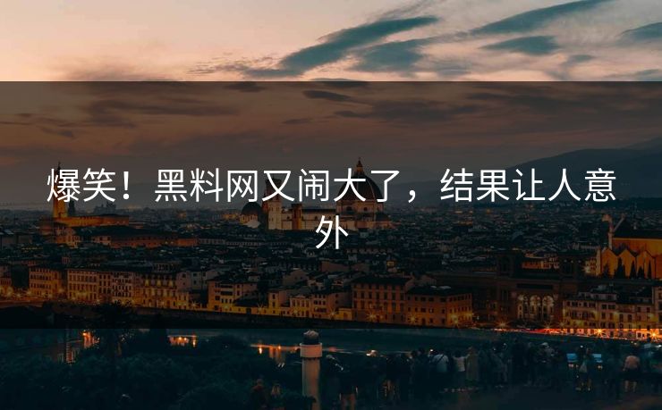 爆笑！黑料网又闹大了，结果让人意外