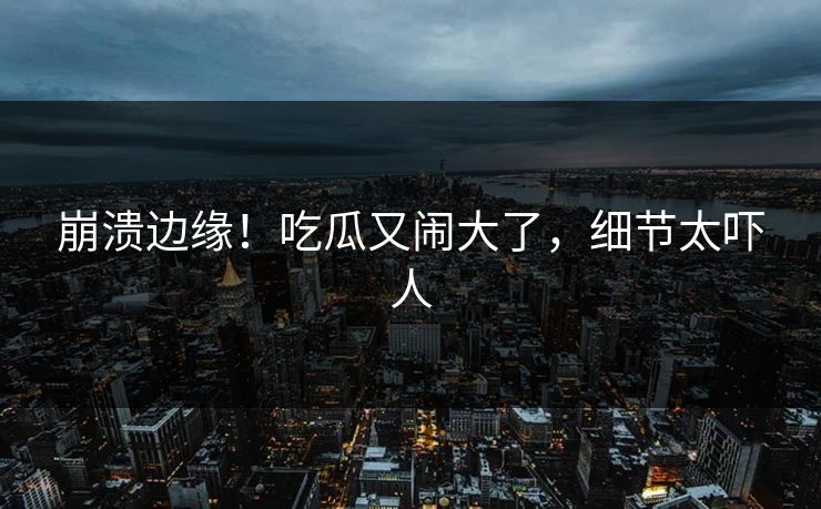 崩溃边缘！吃瓜又闹大了，细节太吓人