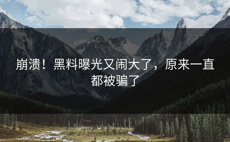 崩溃！黑料曝光又闹大了，原来一直都被骗了
