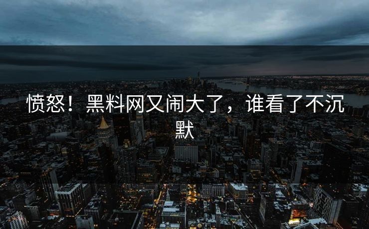 愤怒！黑料网又闹大了，谁看了不沉默