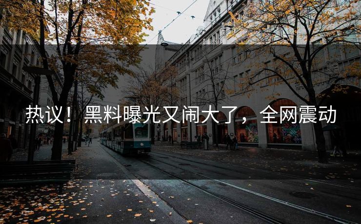 热议！黑料曝光又闹大了，全网震动