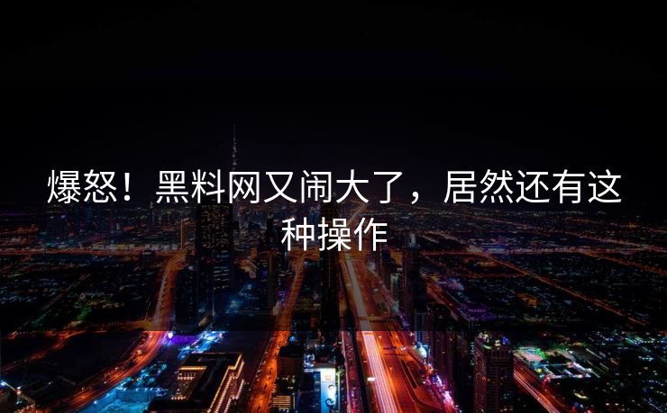 爆怒！黑料网又闹大了，居然还有这种操作