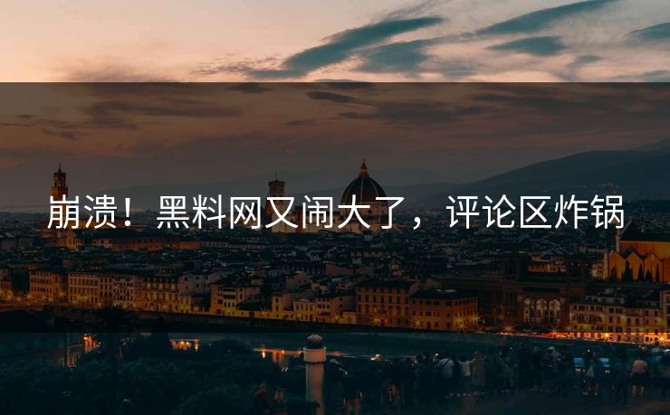 崩溃！黑料网又闹大了，评论区炸锅