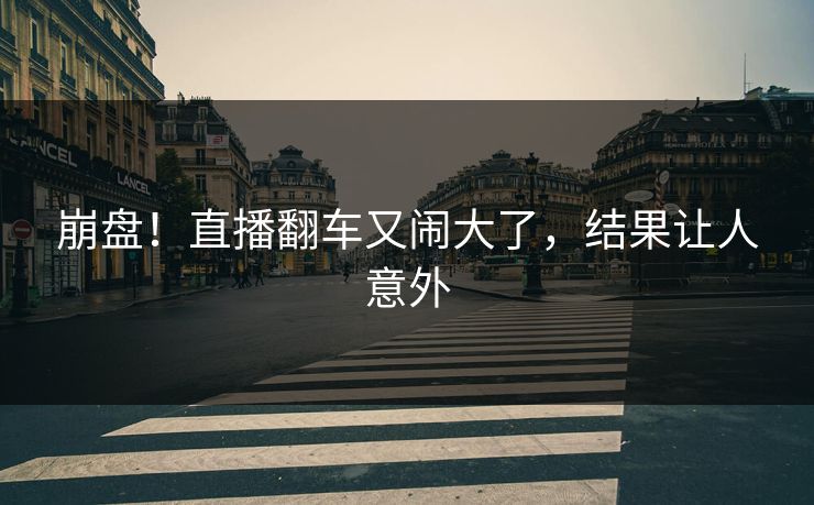 崩盘！直播翻车又闹大了，结果让人意外