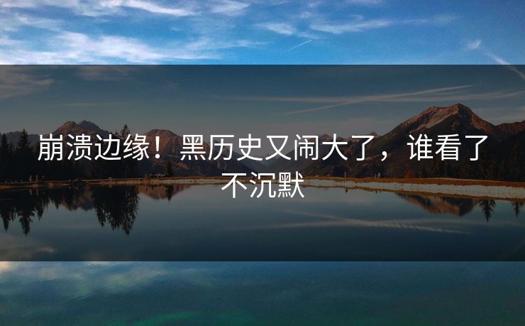 崩溃边缘！黑历史又闹大了，谁看了不沉默