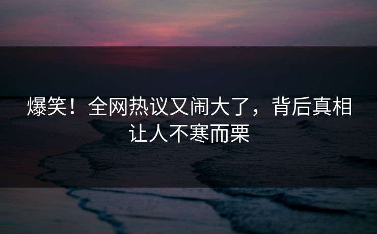 爆笑！全网热议又闹大了，背后真相让人不寒而栗