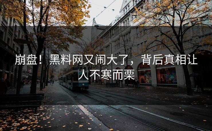 崩盘！黑料网又闹大了，背后真相让人不寒而栗