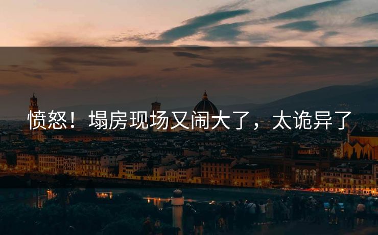 愤怒！塌房现场又闹大了，太诡异了