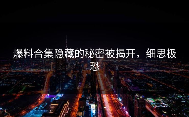 爆料合集隐藏的秘密被揭开，细思极恐
