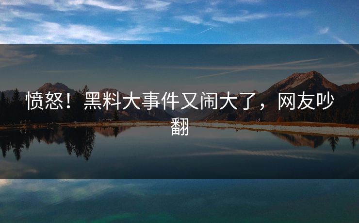 愤怒！黑料大事件又闹大了，网友吵翻