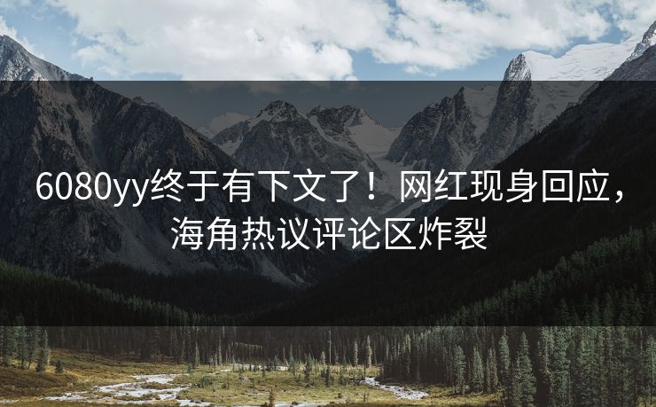 6080yy终于有下文了！网红现身回应，海角热议评论区炸裂
