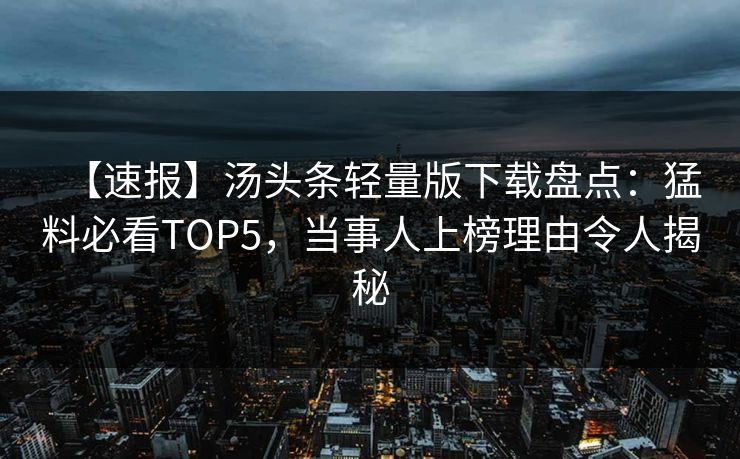 【速报】汤头条轻量版下载盘点：猛料必看TOP5，当事人上榜理由令人揭秘