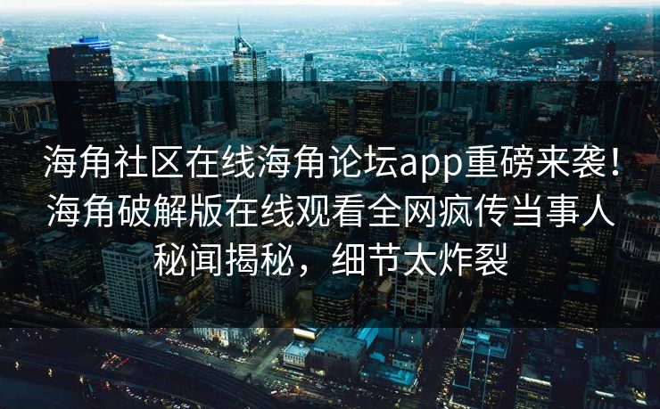 海角社区在线海角论坛app重磅来袭！海角破解版在线观看全网疯传当事人秘闻揭秘，细节太炸裂