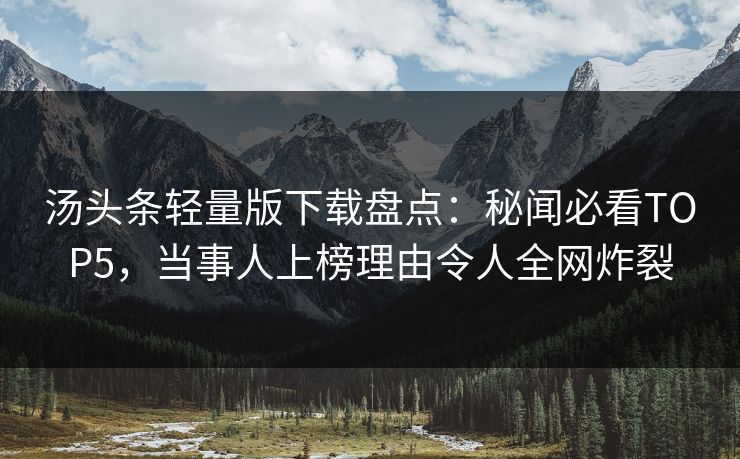 汤头条轻量版下载盘点：秘闻必看TOP5，当事人上榜理由令人全网炸裂