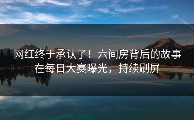 网红终于承认了！六间房背后的故事在每日大赛曝光，持续刷屏