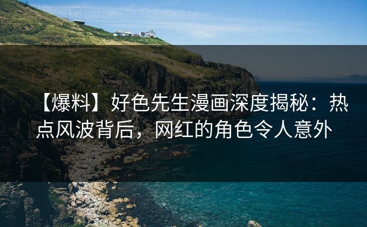 【爆料】好色先生漫画深度揭秘：热点风波背后，网红的角色令人意外