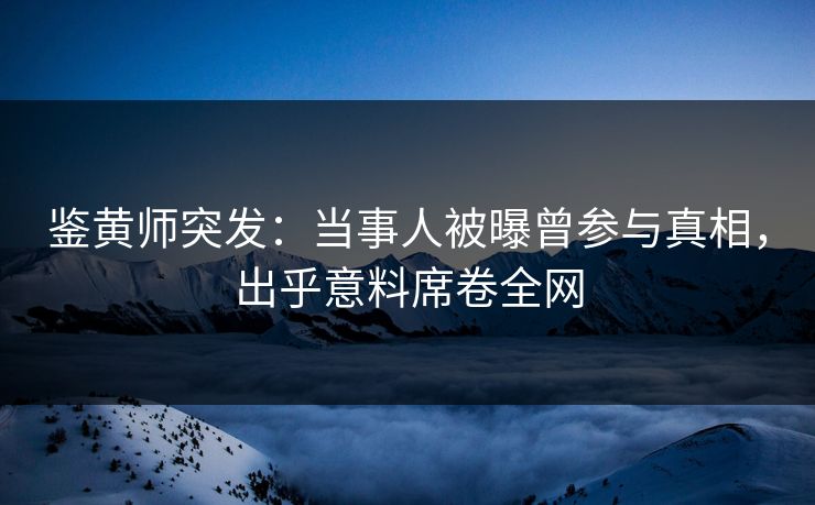 鉴黄师突发：当事人被曝曾参与真相，出乎意料席卷全网