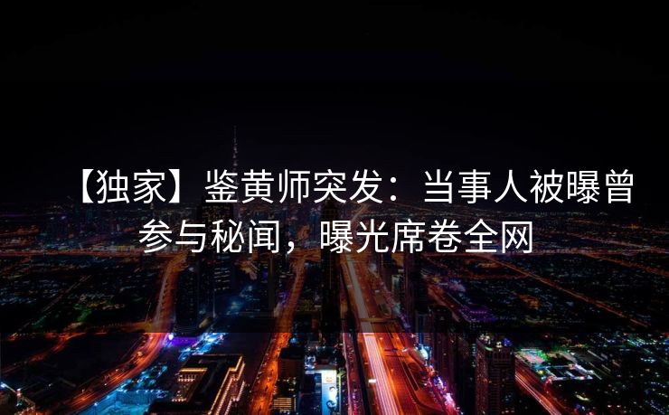【独家】鉴黄师突发：当事人被曝曾参与秘闻，曝光席卷全网