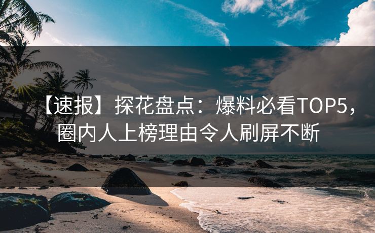 【速报】探花盘点：爆料必看TOP5，圈内人上榜理由令人刷屏不断