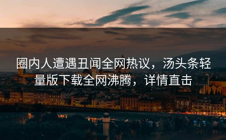 圈内人遭遇丑闻全网热议，汤头条轻量版下载全网沸腾，详情直击