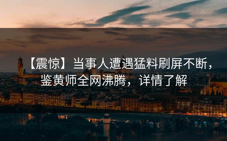 【震惊】当事人遭遇猛料刷屏不断，鉴黄师全网沸腾，详情了解