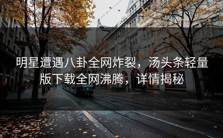 明星遭遇八卦全网炸裂，汤头条轻量版下载全网沸腾，详情揭秘