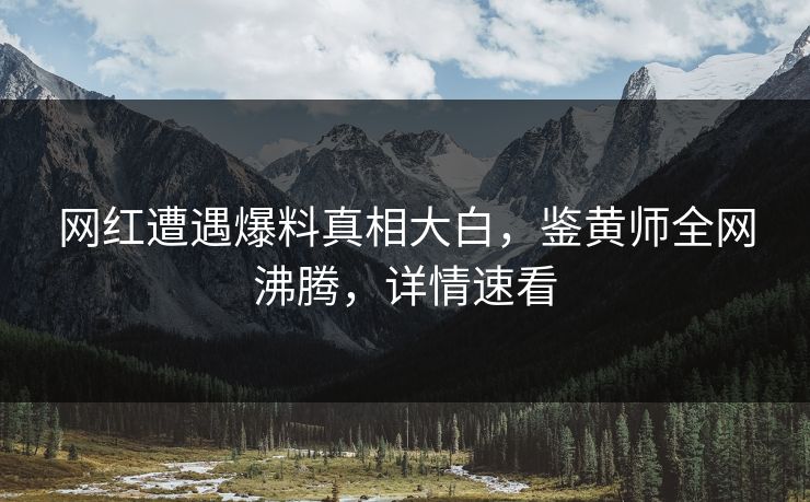 网红遭遇爆料真相大白，鉴黄师全网沸腾，详情速看
