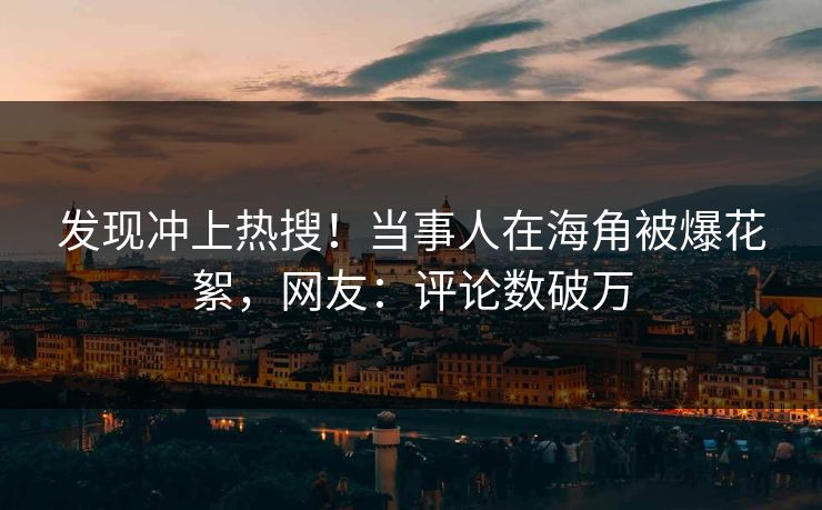 发现冲上热搜！当事人在海角被爆花絮，网友：评论数破万