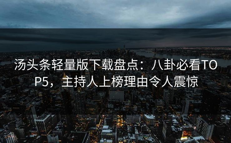 汤头条轻量版下载盘点：八卦必看TOP5，主持人上榜理由令人震惊