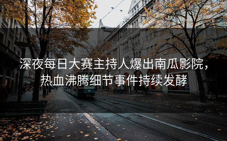 深夜每日大赛主持人爆出南瓜影院，热血沸腾细节事件持续发酵