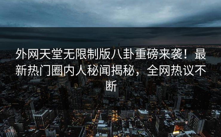 外网天堂无限制版八卦重磅来袭！最新热门圈内人秘闻揭秘，全网热议不断