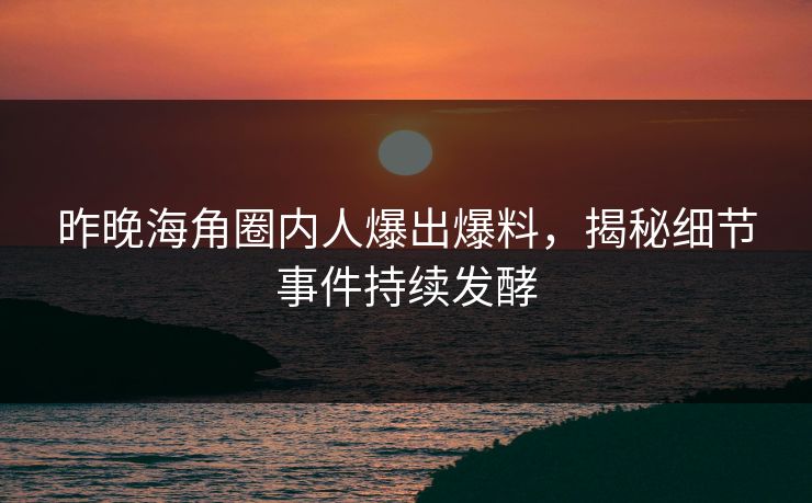 昨晚海角圈内人爆出爆料，揭秘细节事件持续发酵
