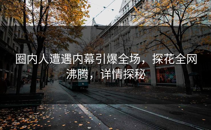 圈内人遭遇内幕引爆全场，探花全网沸腾，详情探秘