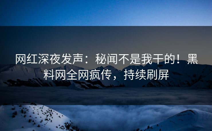 网红深夜发声：秘闻不是我干的！黑料网全网疯传，持续刷屏
