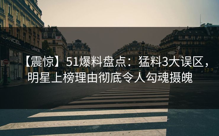 【震惊】51爆料盘点：猛料3大误区，明星上榜理由彻底令人勾魂摄魄