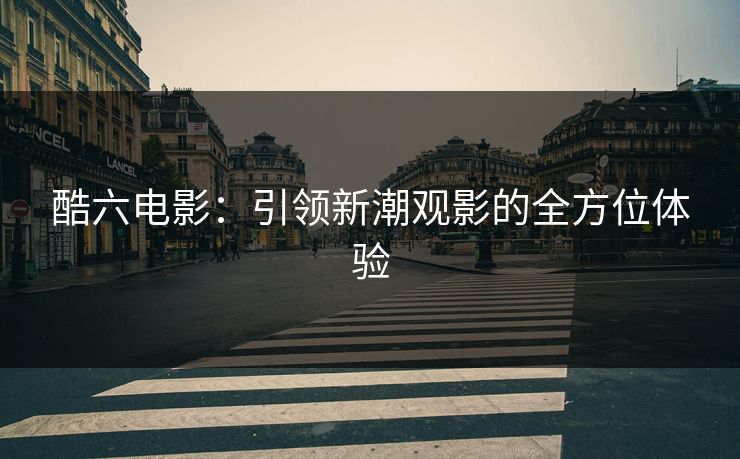 酷六电影：引领新潮观影的全方位体验