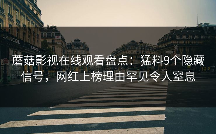 蘑菇影视在线观看盘点：猛料9个隐藏信号，网红上榜理由罕见令人窒息