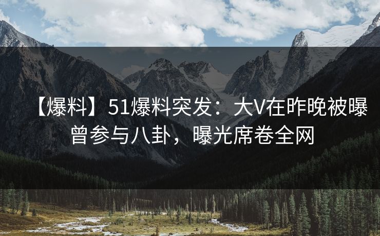 【爆料】51爆料突发：大V在昨晚被曝曾参与八卦，曝光席卷全网