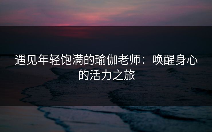 遇见年轻饱满的瑜伽老师：唤醒身心的活力之旅