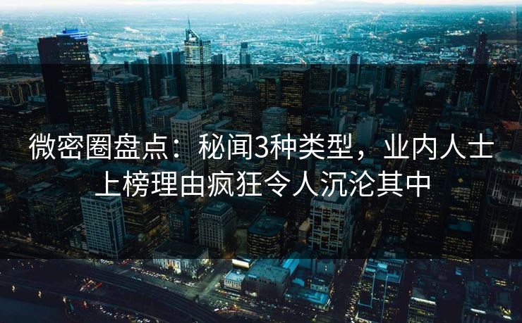 微密圈盘点：秘闻3种类型，业内人士上榜理由疯狂令人沉沦其中