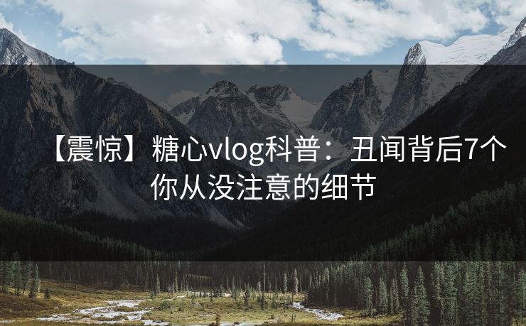 【震惊】糖心vlog科普：丑闻背后7个你从没注意的细节