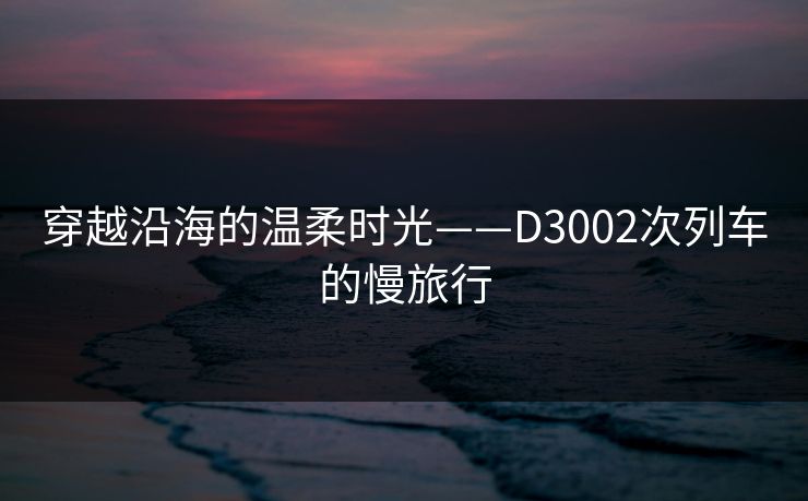 穿越沿海的温柔时光——D3002次列车的慢旅行