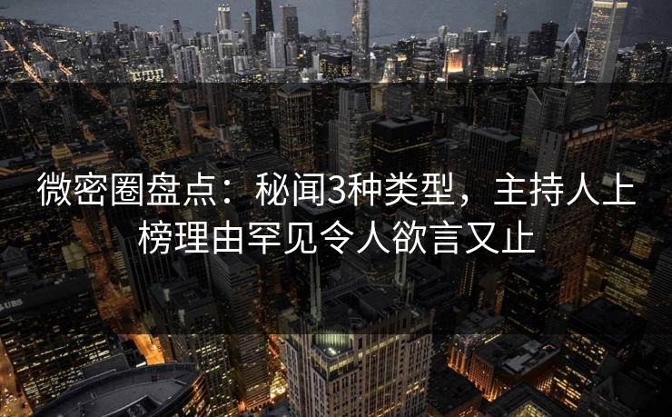 微密圈盘点：秘闻3种类型，主持人上榜理由罕见令人欲言又止
