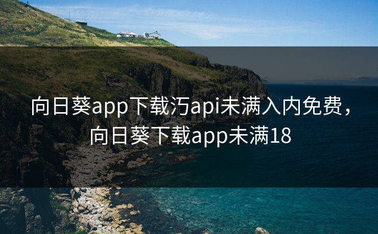 向日葵app下载汅api未满入内免费，向日葵下载app未满18