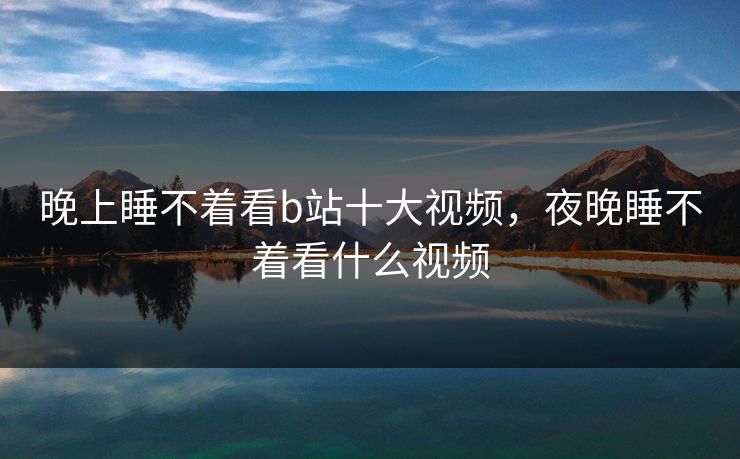 晚上睡不着看b站十大视频,夜晚睡不着看什么视频 晚上睡不着看b站十大视频,夜晚睡不着看什么视频