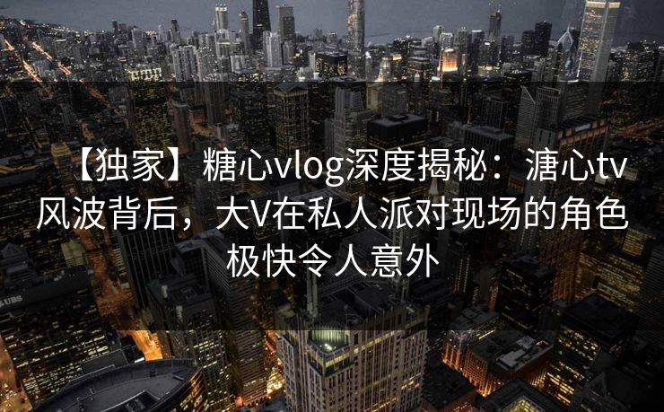 【独家】糖心vlog深度揭秘:溏心tv风波背后,大V在私人派对现场的角色极快令人意外 【独家】糖心vlog深度揭秘:溏心tv风波背后,大V在私人派对现场的角色极快令人意外